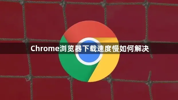 谷歌浏览器下载速度慢如何解决?