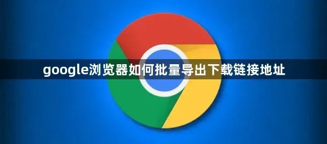 如何批量进行谷歌浏览器下载？